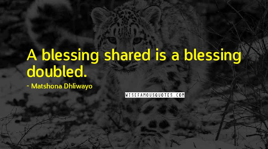 Matshona Dhliwayo Quotes: A blessing shared is a blessing doubled.