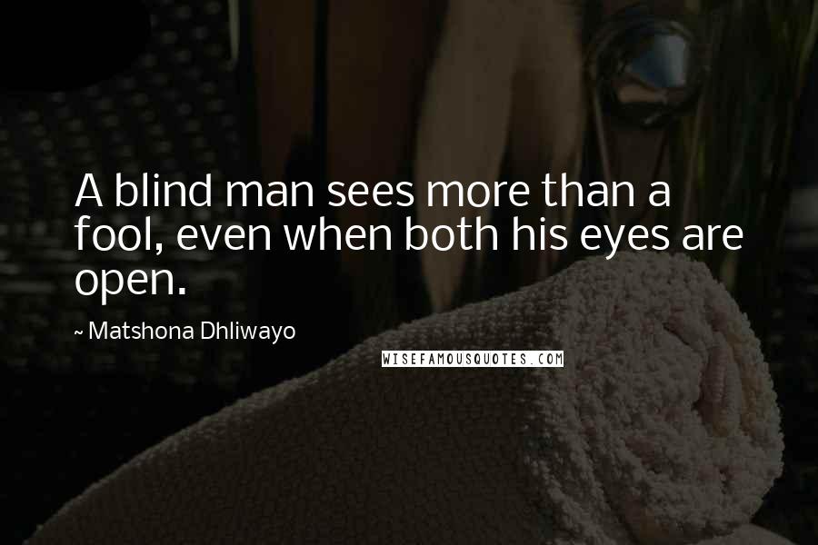 Matshona Dhliwayo Quotes: A blind man sees more than a fool, even when both his eyes are open.