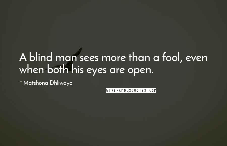 Matshona Dhliwayo Quotes: A blind man sees more than a fool, even when both his eyes are open.