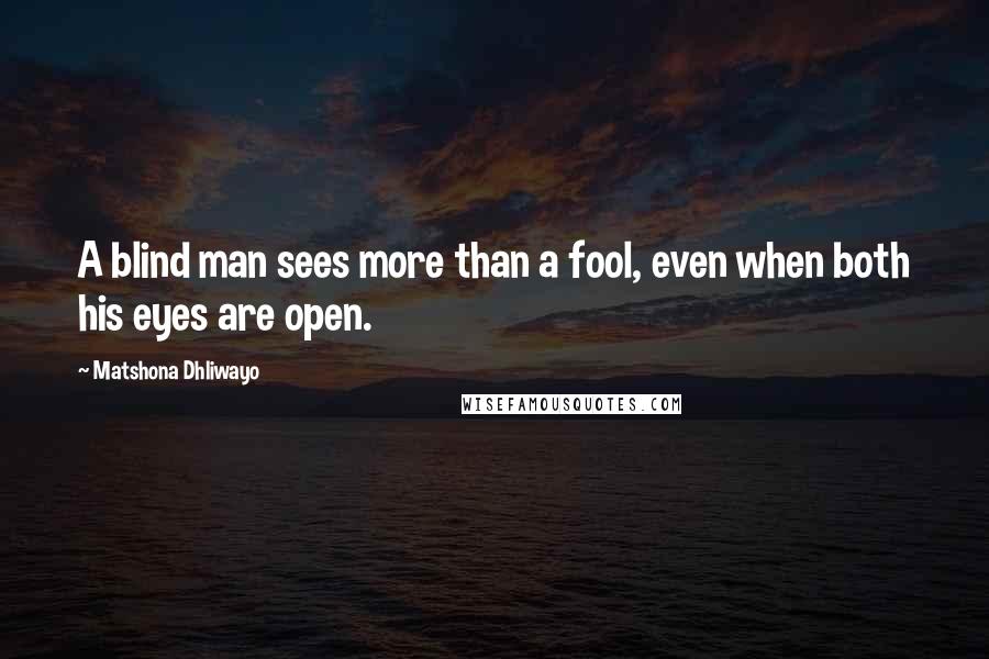 Matshona Dhliwayo Quotes: A blind man sees more than a fool, even when both his eyes are open.