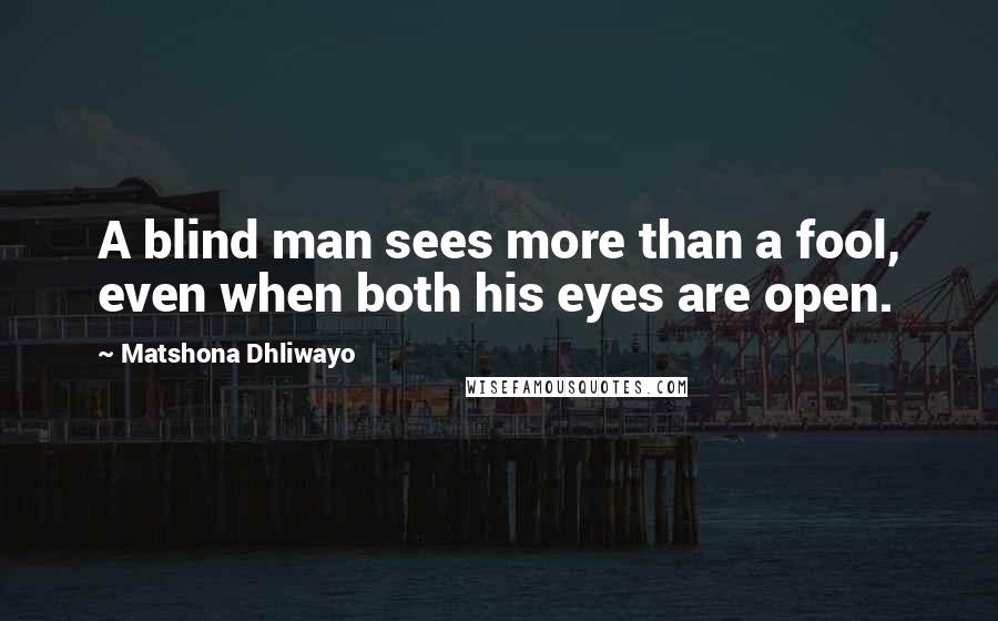 Matshona Dhliwayo Quotes: A blind man sees more than a fool, even when both his eyes are open.