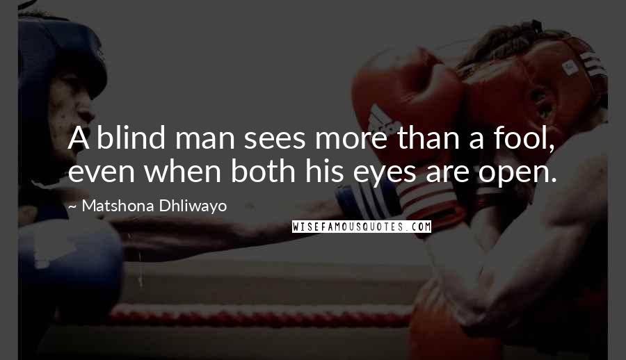 Matshona Dhliwayo Quotes: A blind man sees more than a fool, even when both his eyes are open.