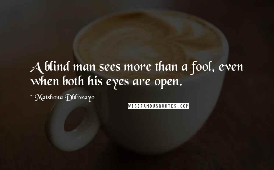 Matshona Dhliwayo Quotes: A blind man sees more than a fool, even when both his eyes are open.