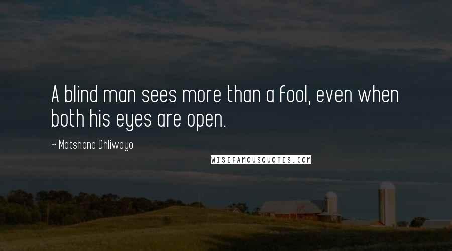 Matshona Dhliwayo Quotes: A blind man sees more than a fool, even when both his eyes are open.