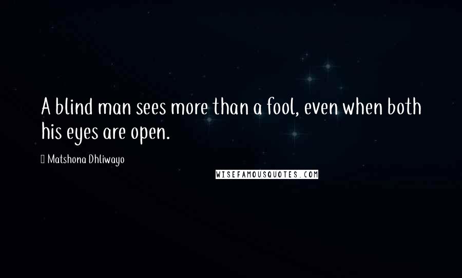 Matshona Dhliwayo Quotes: A blind man sees more than a fool, even when both his eyes are open.