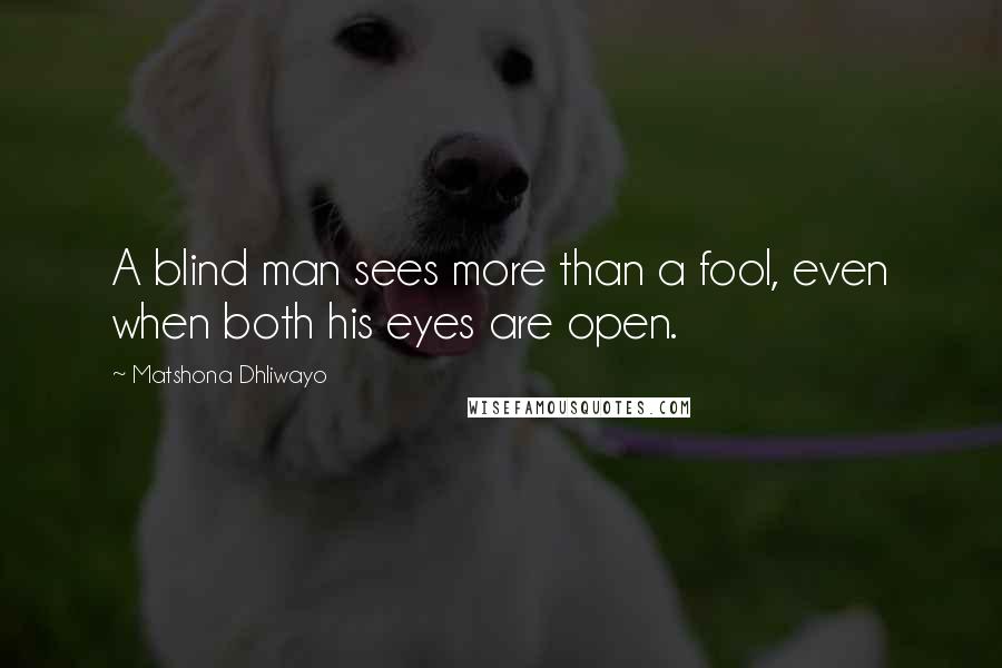 Matshona Dhliwayo Quotes: A blind man sees more than a fool, even when both his eyes are open.