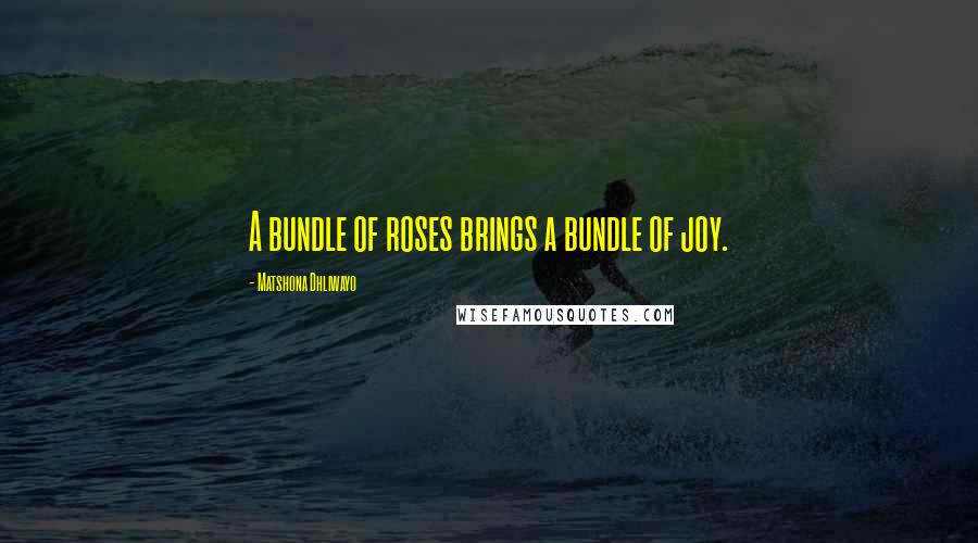 Matshona Dhliwayo Quotes: A bundle of roses brings a bundle of joy.