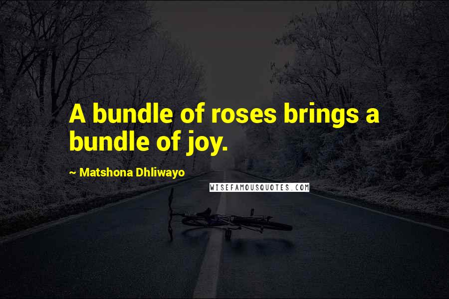 Matshona Dhliwayo Quotes: A bundle of roses brings a bundle of joy.