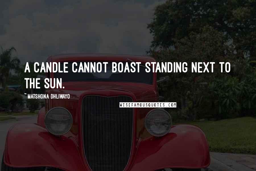 Matshona Dhliwayo Quotes: A candle cannot boast standing next to the sun.