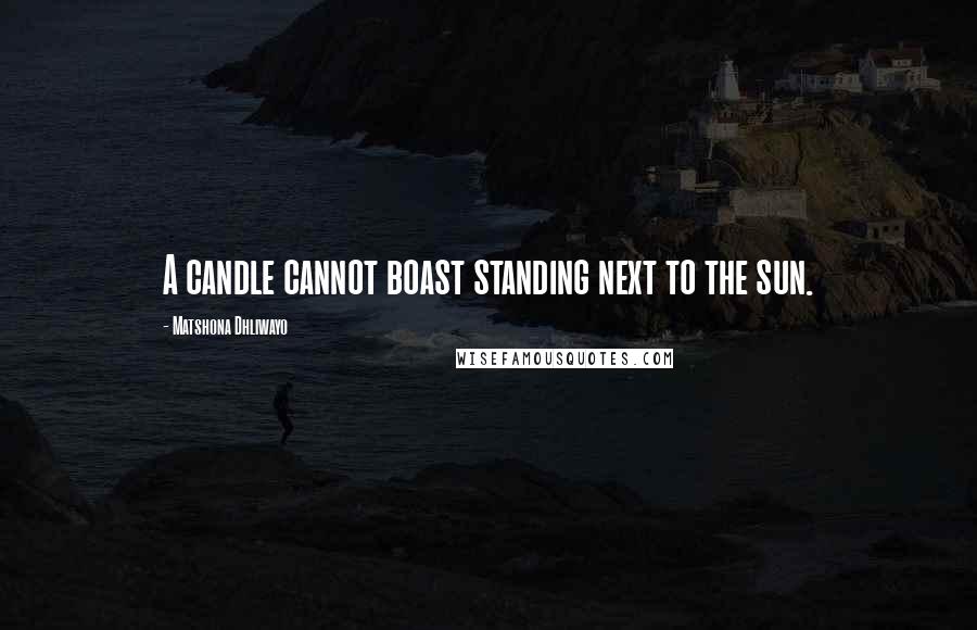 Matshona Dhliwayo Quotes: A candle cannot boast standing next to the sun.