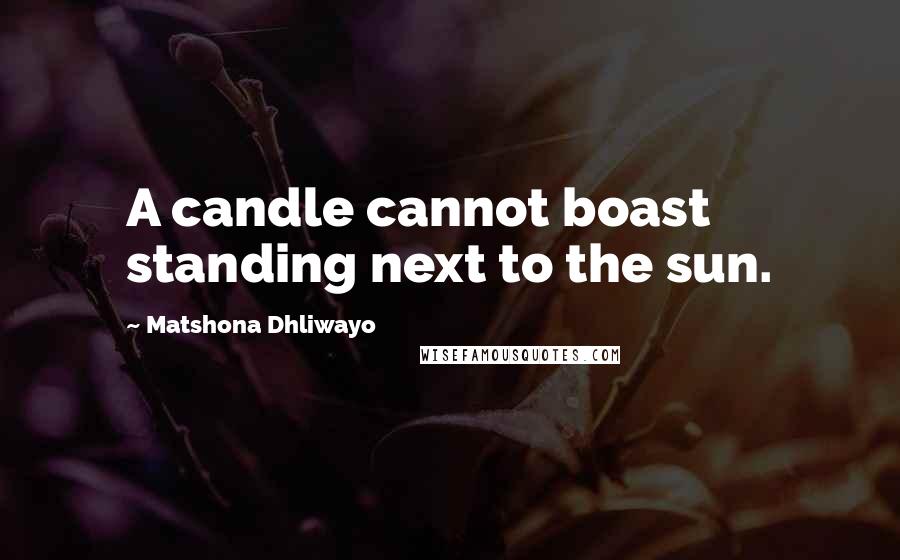 Matshona Dhliwayo Quotes: A candle cannot boast standing next to the sun.