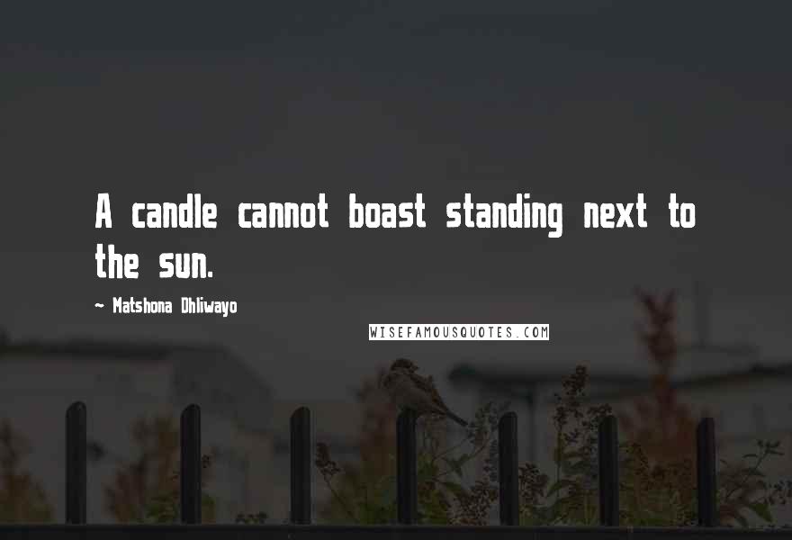 Matshona Dhliwayo Quotes: A candle cannot boast standing next to the sun.