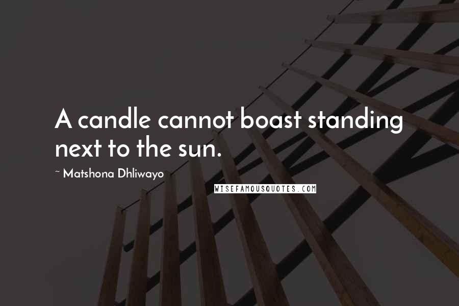 Matshona Dhliwayo Quotes: A candle cannot boast standing next to the sun.