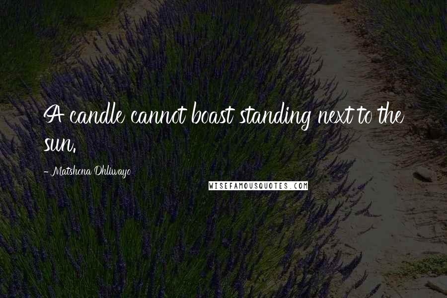 Matshona Dhliwayo Quotes: A candle cannot boast standing next to the sun.