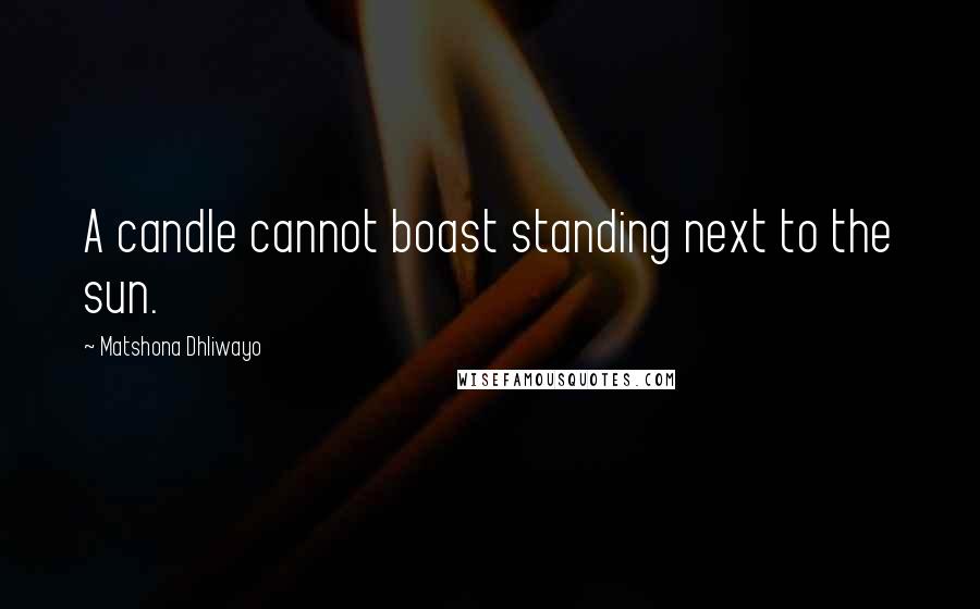 Matshona Dhliwayo Quotes: A candle cannot boast standing next to the sun.