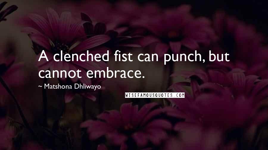 Matshona Dhliwayo Quotes: A clenched fist can punch, but cannot embrace.