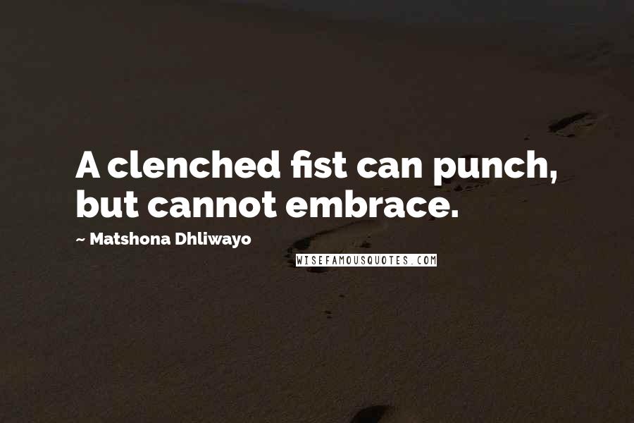 Matshona Dhliwayo Quotes: A clenched fist can punch, but cannot embrace.