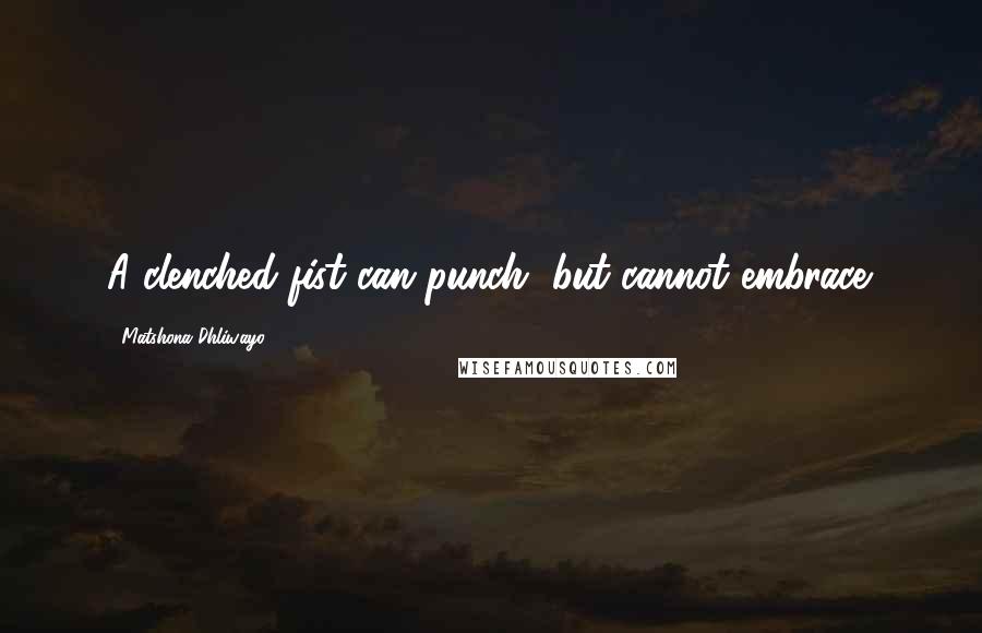 Matshona Dhliwayo Quotes: A clenched fist can punch, but cannot embrace.