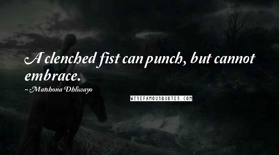 Matshona Dhliwayo Quotes: A clenched fist can punch, but cannot embrace.