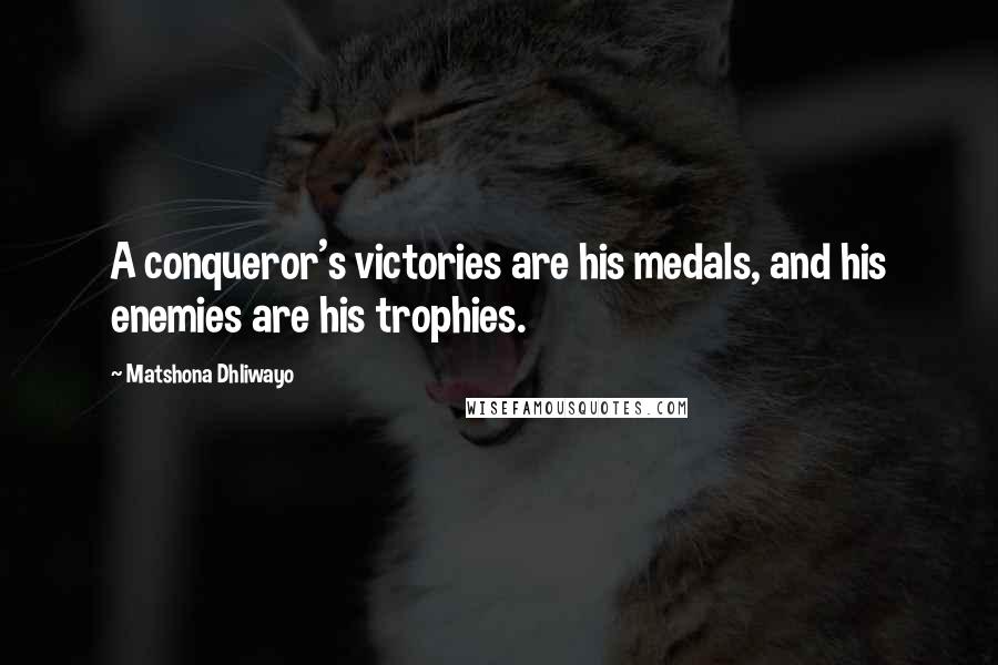 Matshona Dhliwayo Quotes: A conqueror's victories are his medals, and his enemies are his trophies.