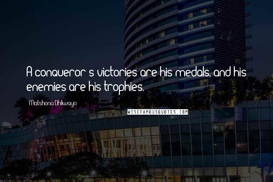 Matshona Dhliwayo Quotes: A conqueror's victories are his medals, and his enemies are his trophies.