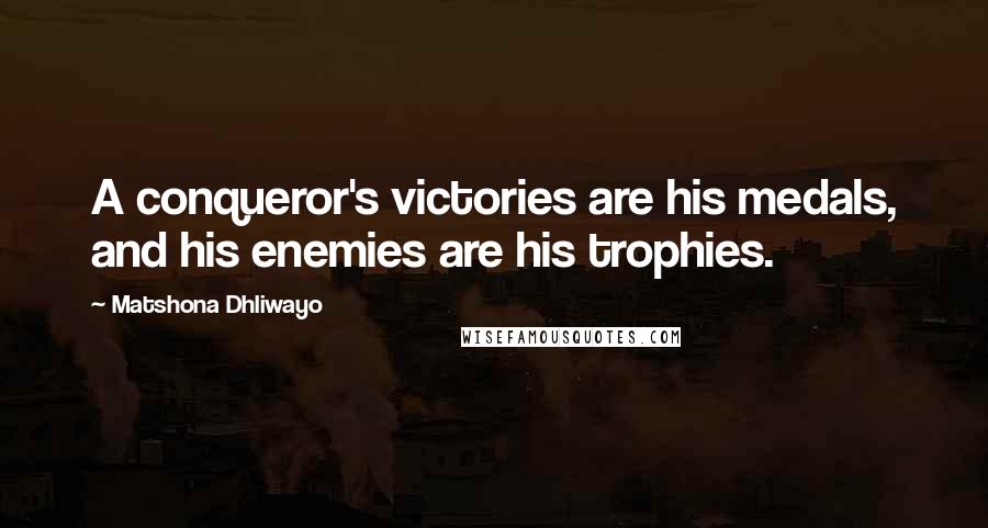 Matshona Dhliwayo Quotes: A conqueror's victories are his medals, and his enemies are his trophies.