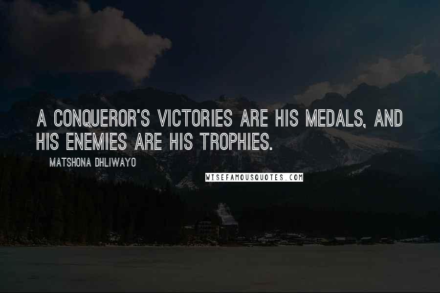 Matshona Dhliwayo Quotes: A conqueror's victories are his medals, and his enemies are his trophies.