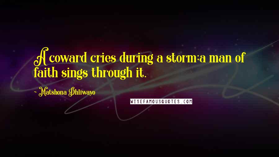 Matshona Dhliwayo Quotes: A coward cries during a storm;a man of faith sings through it.