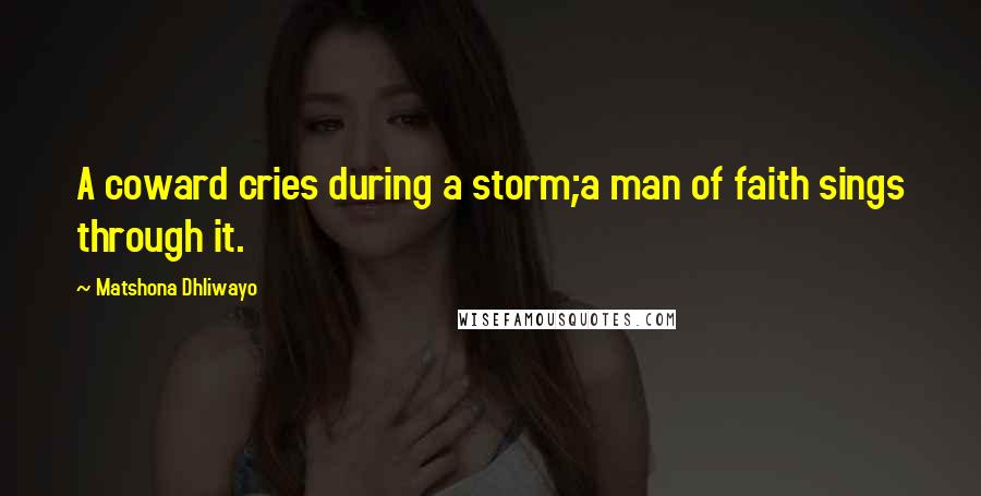 Matshona Dhliwayo Quotes: A coward cries during a storm;a man of faith sings through it.