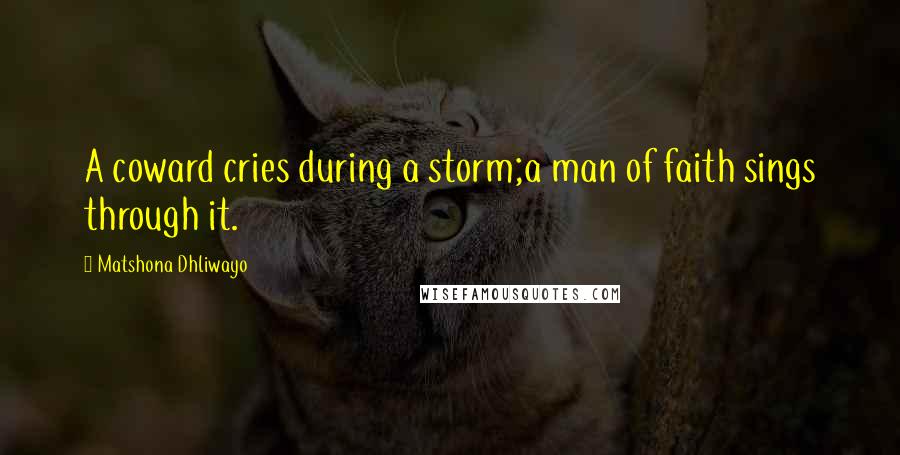 Matshona Dhliwayo Quotes: A coward cries during a storm;a man of faith sings through it.