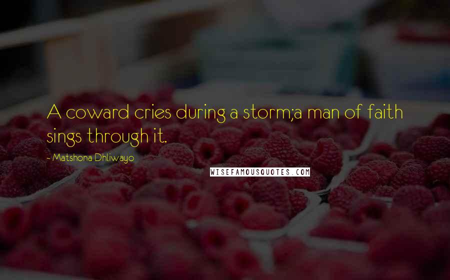 Matshona Dhliwayo Quotes: A coward cries during a storm;a man of faith sings through it.