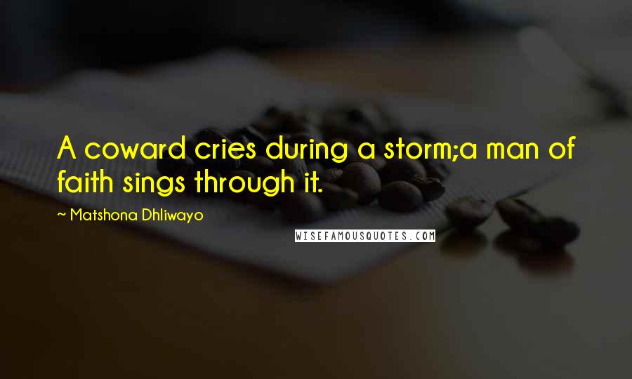 Matshona Dhliwayo Quotes: A coward cries during a storm;a man of faith sings through it.