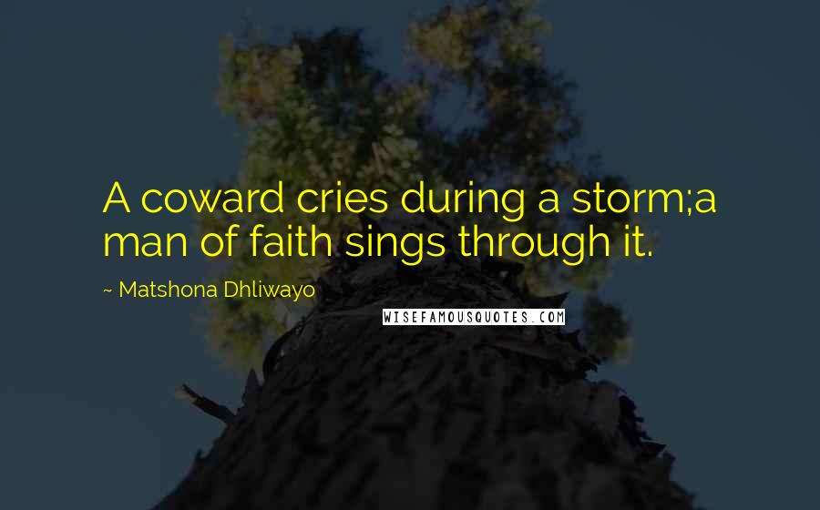 Matshona Dhliwayo Quotes: A coward cries during a storm;a man of faith sings through it.