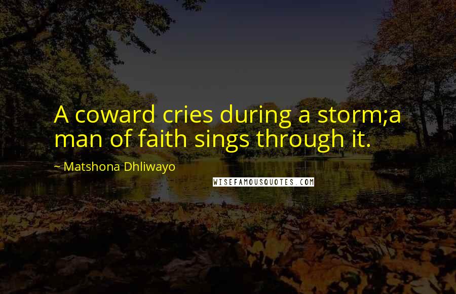 Matshona Dhliwayo Quotes: A coward cries during a storm;a man of faith sings through it.