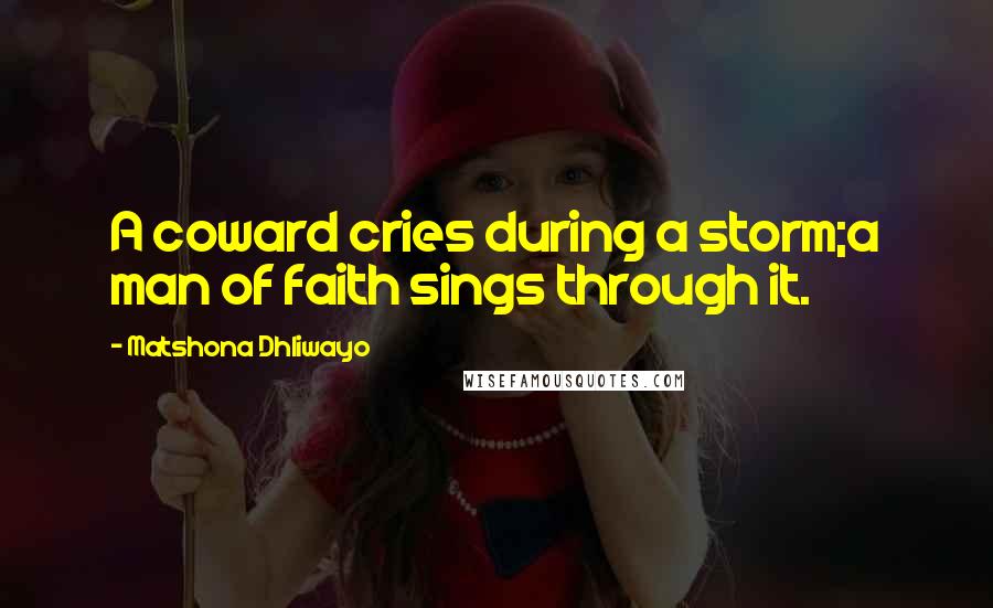 Matshona Dhliwayo Quotes: A coward cries during a storm;a man of faith sings through it.