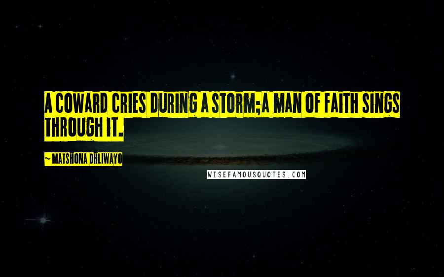 Matshona Dhliwayo Quotes: A coward cries during a storm;a man of faith sings through it.