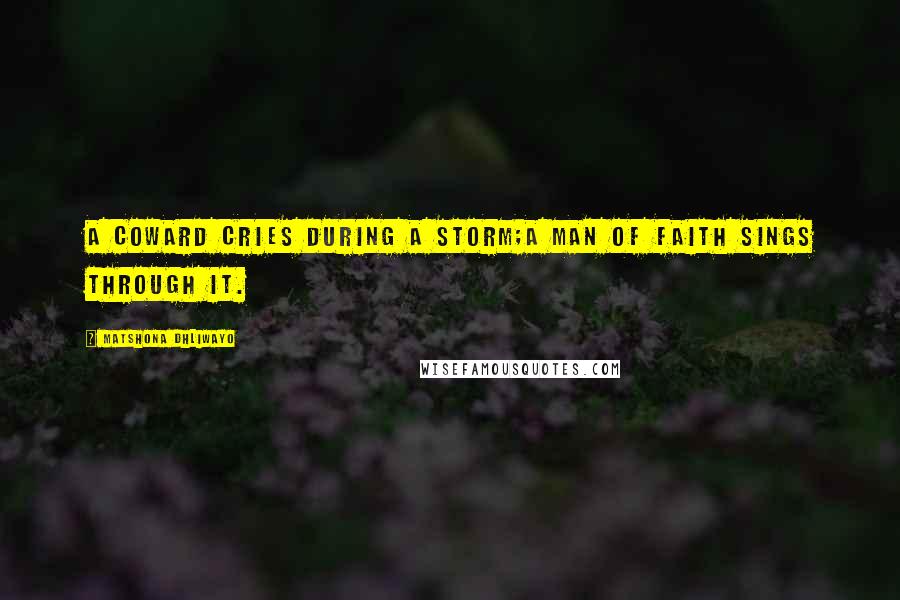 Matshona Dhliwayo Quotes: A coward cries during a storm;a man of faith sings through it.