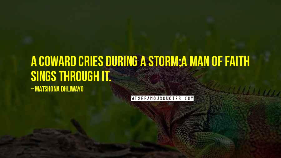 Matshona Dhliwayo Quotes: A coward cries during a storm;a man of faith sings through it.