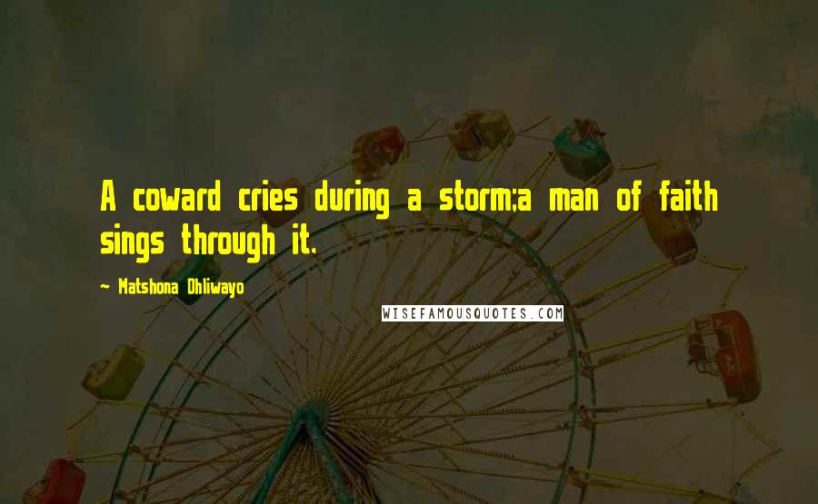 Matshona Dhliwayo Quotes: A coward cries during a storm;a man of faith sings through it.