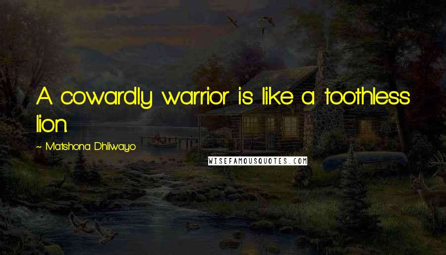 Matshona Dhliwayo Quotes: A cowardly warrior is like a toothless lion.
