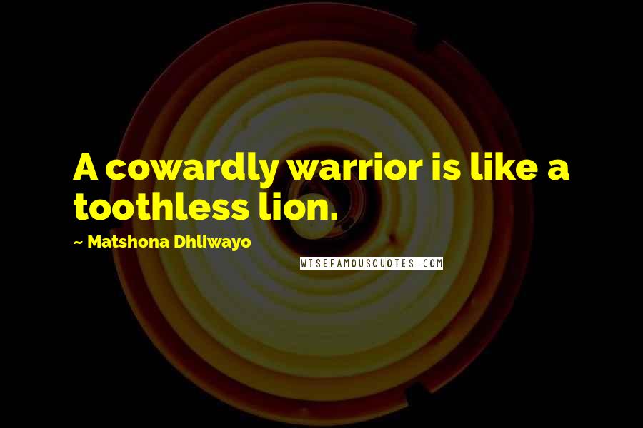 Matshona Dhliwayo Quotes: A cowardly warrior is like a toothless lion.