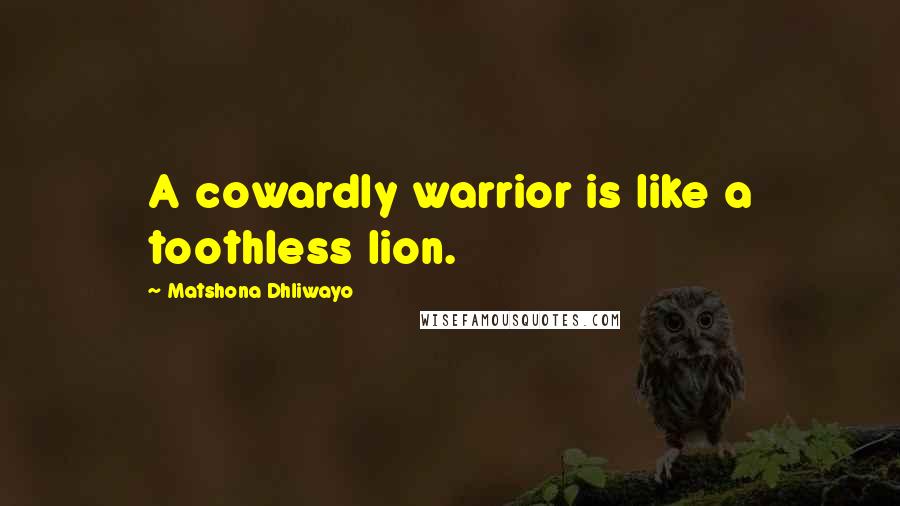 Matshona Dhliwayo Quotes: A cowardly warrior is like a toothless lion.