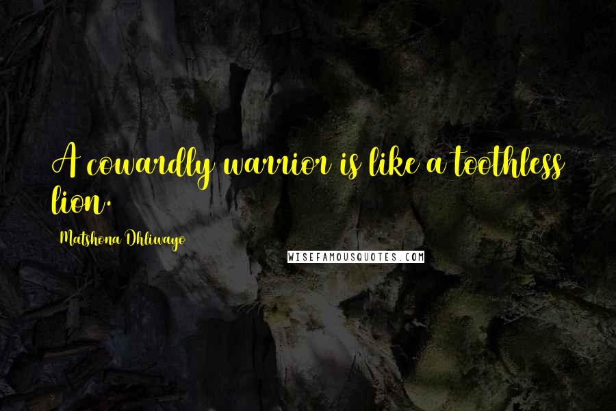 Matshona Dhliwayo Quotes: A cowardly warrior is like a toothless lion.