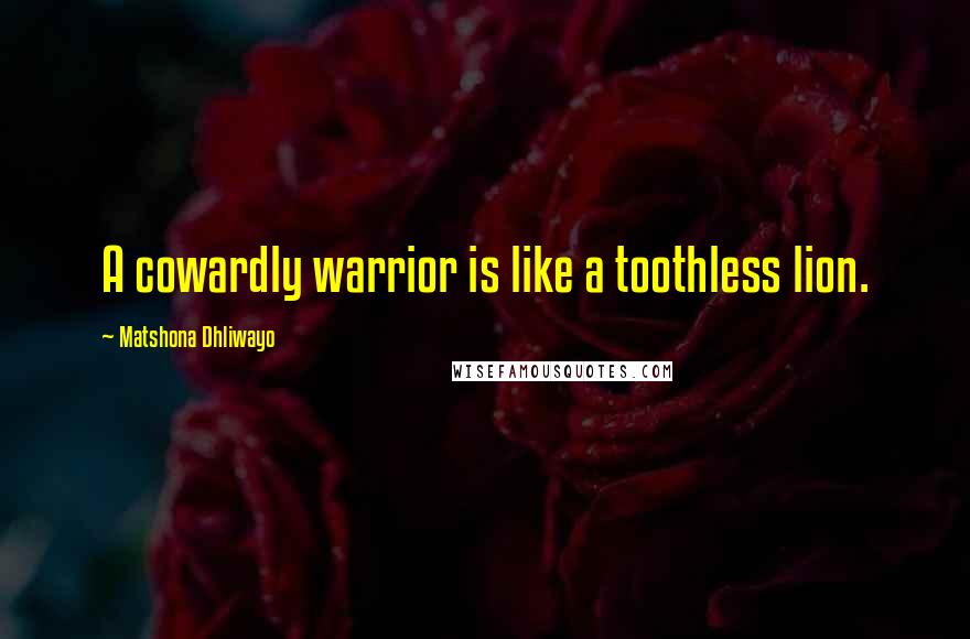 Matshona Dhliwayo Quotes: A cowardly warrior is like a toothless lion.