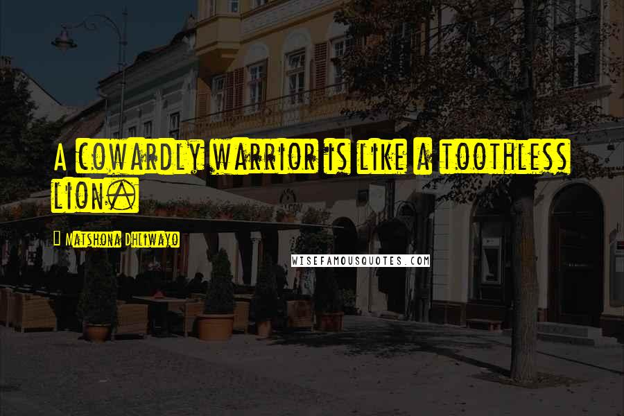 Matshona Dhliwayo Quotes: A cowardly warrior is like a toothless lion.