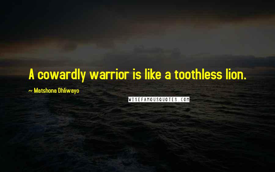 Matshona Dhliwayo Quotes: A cowardly warrior is like a toothless lion.
