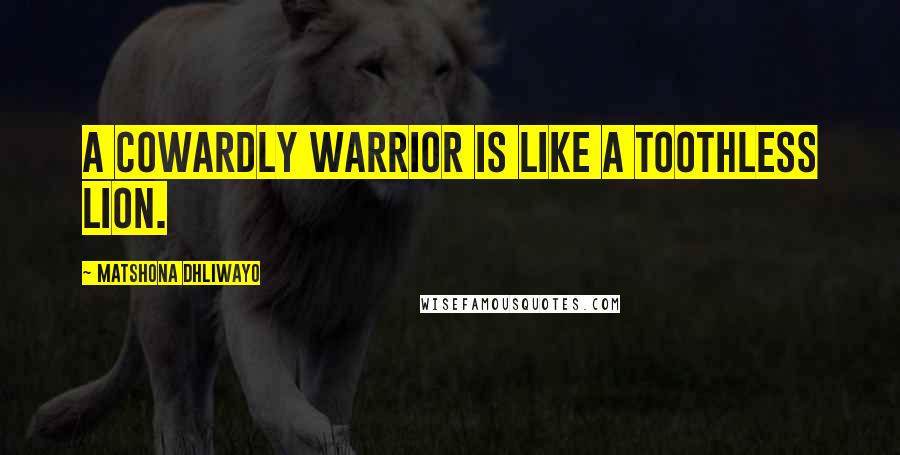 Matshona Dhliwayo Quotes: A cowardly warrior is like a toothless lion.