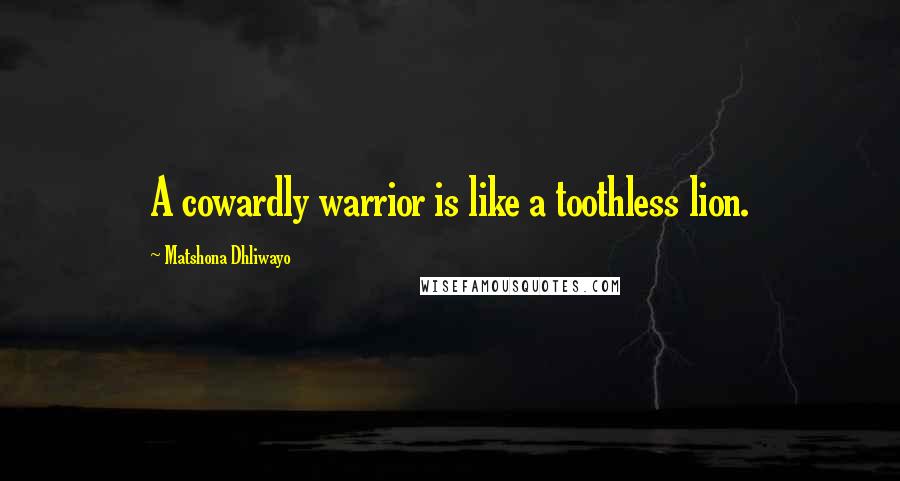 Matshona Dhliwayo Quotes: A cowardly warrior is like a toothless lion.