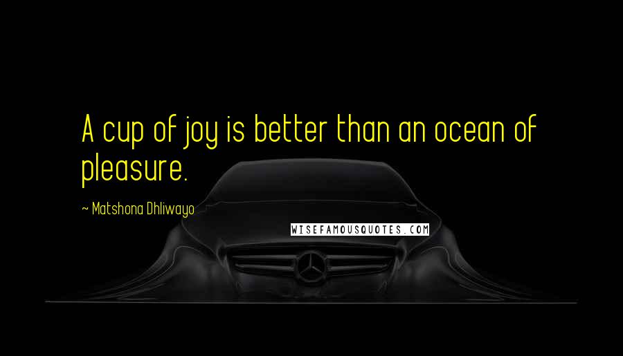 Matshona Dhliwayo Quotes: A cup of joy is better than an ocean of pleasure.