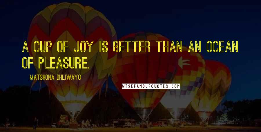 Matshona Dhliwayo Quotes: A cup of joy is better than an ocean of pleasure.